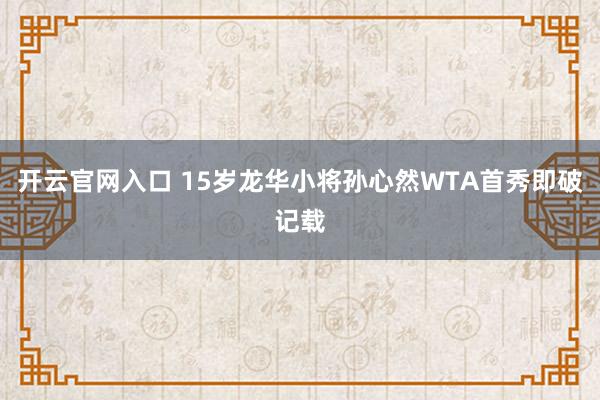 开云官网入口 15岁龙华小将孙心然WTA首秀即破记载