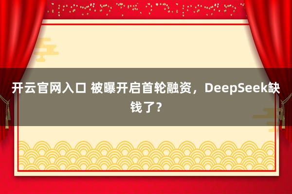 开云官网入口 被曝开启首轮融资，DeepSeek缺钱了？