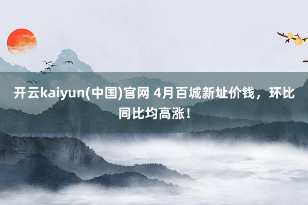 开云kaiyun(中国)官网 4月百城新址价钱，环比同比均高涨！