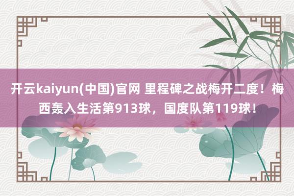 开云kaiyun(中国)官网 里程碑之战梅开二度！梅西轰入生活第913球，国度队第119球！