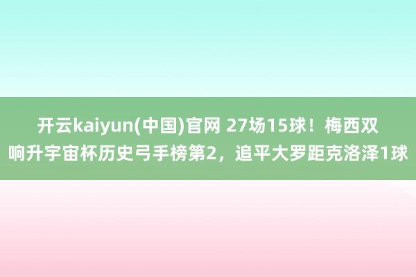 开云kaiyun(中国)官网 27场15球！梅西双响升宇宙杯历史弓手榜第2，追平大罗距克洛泽1球