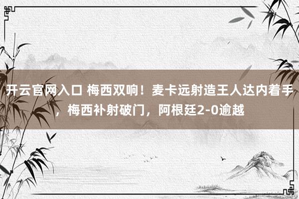开云官网入口 梅西双响！麦卡远射造王人达内着手，梅西补射破门，阿根廷2-0逾越