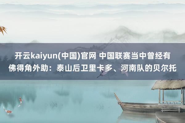 开云kaiyun(中国)官网 中国联赛当中曾经有佛得角外助：泰山后卫里卡多、河南队的贝尔托