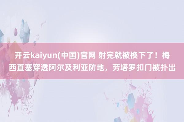 开云kaiyun(中国)官网 射完就被换下了!梅西直塞穿透阿尔及利亚防地,劳塔罗扣门被扑出