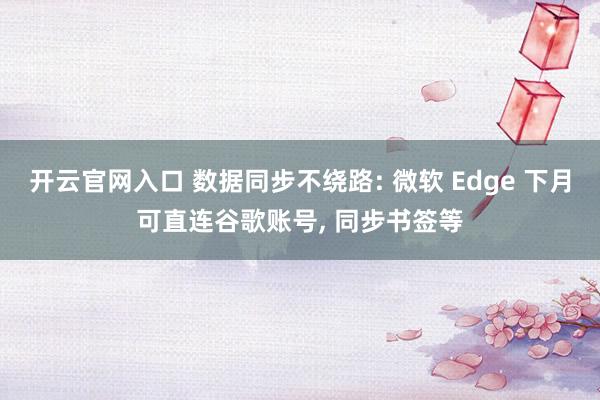 开云官网入口 数据同步不绕路: 微软 Edge 下月可直连谷歌账号, 同步书签等