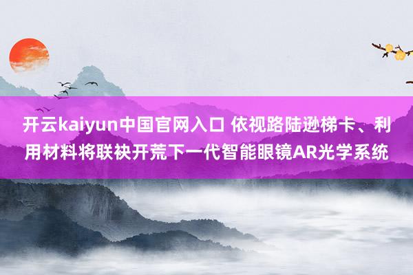 开云kaiyun中国官网入口 依视路陆逊梯卡、利用材料将联袂开荒下一代智能眼镜AR光学系统