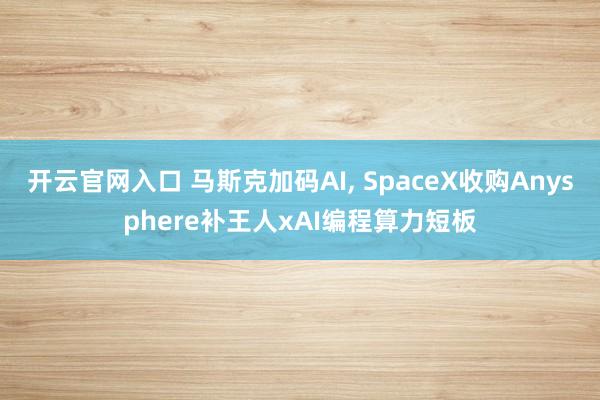 开云官网入口 马斯克加码AI， SpaceX收购Anysphere补王人xAI编程算力短板