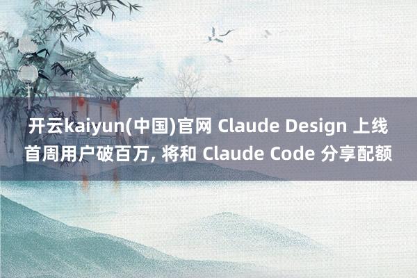 开云kaiyun(中国)官网 Claude Design 上线首周用户破百万， 将和 Claude Code 分享配额