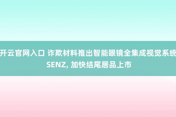 开云官网入口 诈欺材料推出智能眼镜全集成视觉系统 SENZ， 加快结尾居品上市