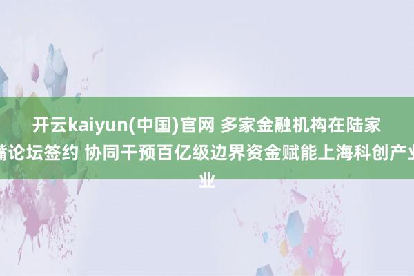 开云kaiyun(中国)官网 多家金融机构在陆家嘴论坛签约 协同干预百亿级边界资金赋能上海科创产业