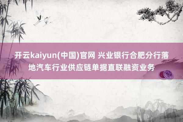 开云kaiyun(中国)官网 兴业银行合肥分行落地汽车行业供应链单据直联融资业务