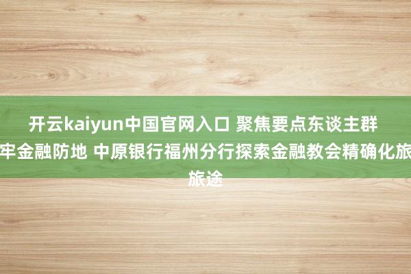 开云kaiyun中国官网入口 聚焦要点东谈主群 筑牢金融防地 中原银行福州分行探索金融教会精确化旅途