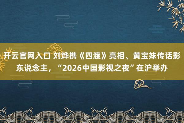 开云官网入口 刘烨携《四渡》亮相、黄宝妹传话影东说念主，“2026中国影视之夜”在沪举办