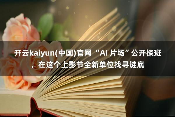 开云kaiyun(中国)官网 “AI 片场”公开探班，在这个上影节全新单位找寻谜底