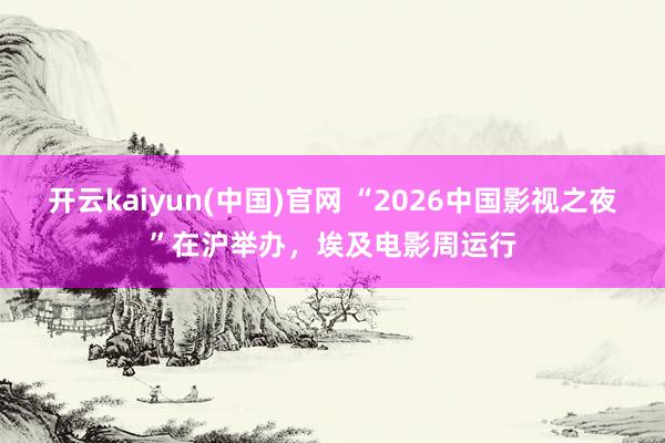 开云kaiyun(中国)官网 “2026中国影视之夜”在沪举办,埃及电影周运行
