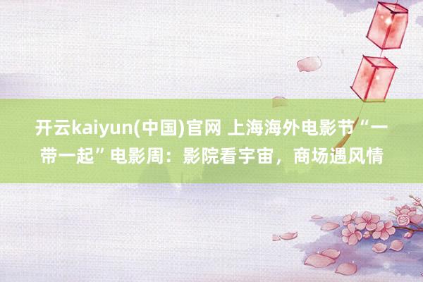 开云kaiyun(中国)官网 上海海外电影节“一带一起”电影周:影院看宇宙,商场遇风情