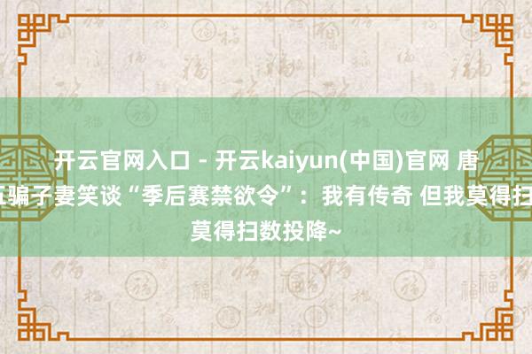 开云官网入口 - 开云kaiyun(中国)官网 唐斯王老五骗子妻笑谈“季后赛禁欲令”：我有传奇 但我莫得扫数投降~