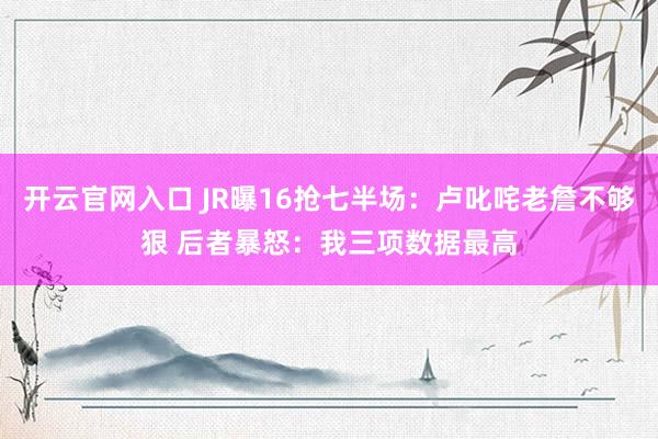 开云官网入口 JR曝16抢七半场:卢叱咤老詹不够狠 后者暴怒:我三项数据最高