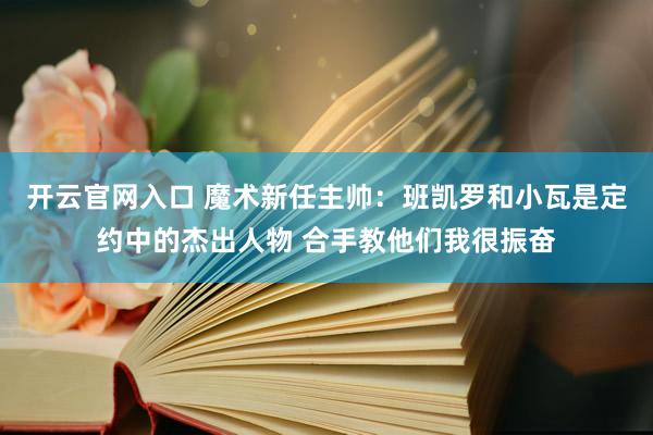 开云官网入口 魔术新任主帅：班凯罗和小瓦是定约中的杰出人物 合手教他们我很振奋