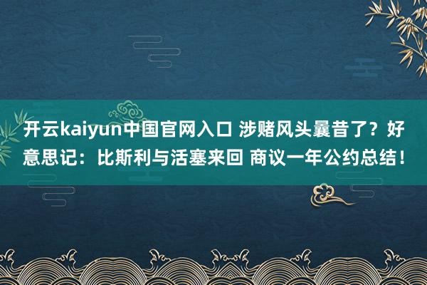 开云kaiyun中国官网入口 涉赌风头曩昔了？好意思记：比斯利与活塞来回 商议一年公约总结！