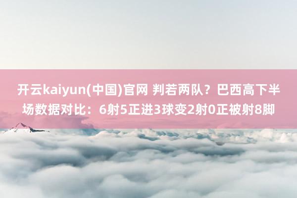 开云kaiyun(中国)官网 判若两队？巴西高下半场数据对比
